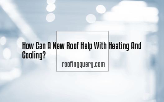 Can A New Roof Help With Heating And Cooling