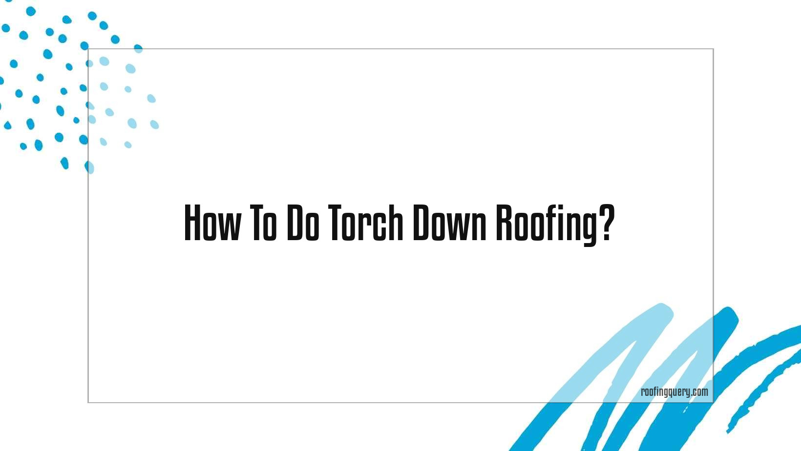 How To Do Torch Down Roofing?