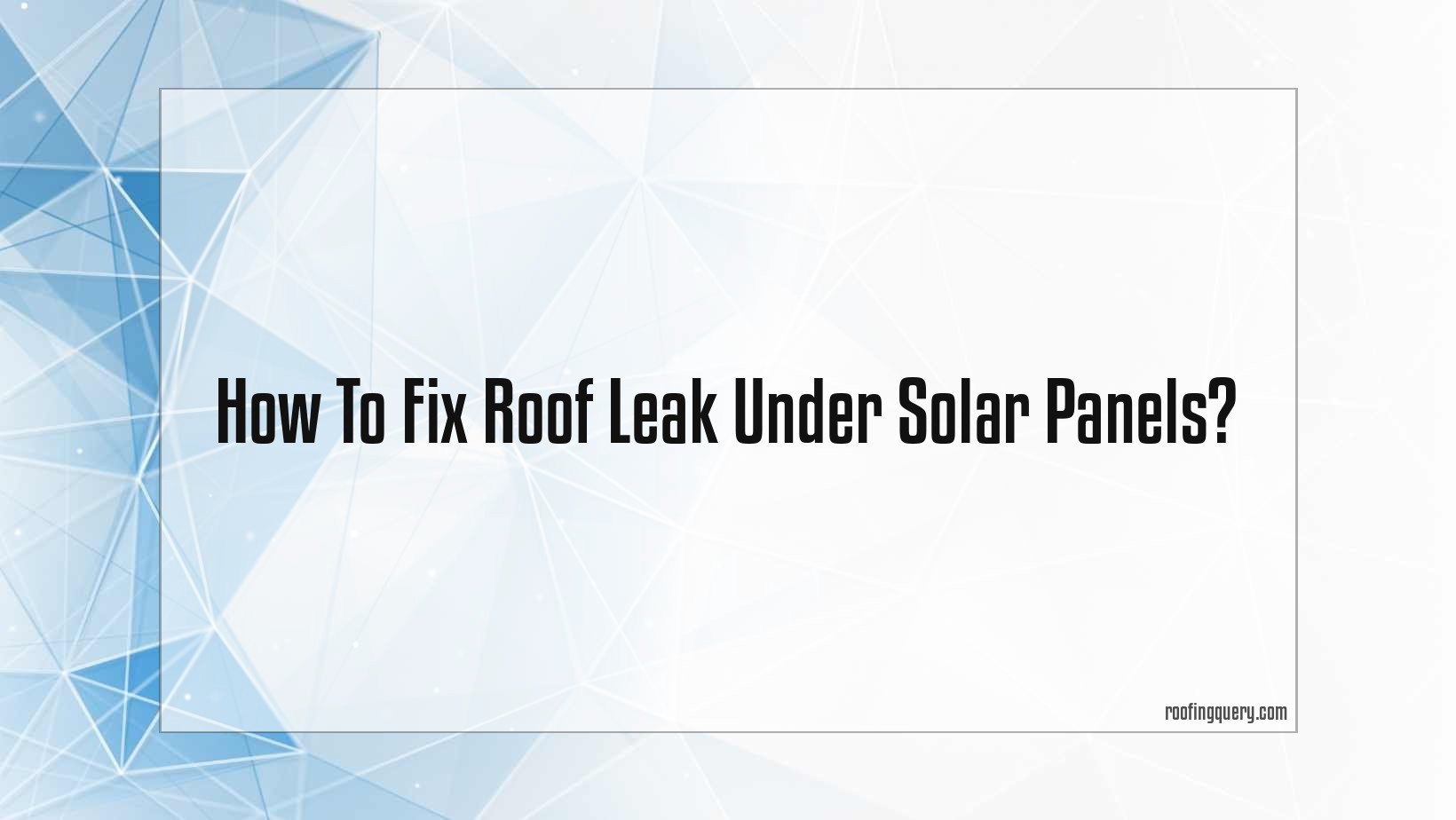 How To Fix Roof Leak Under Solar Panels?