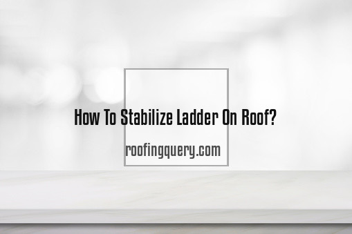 How To Stabilize Ladder On Roof?