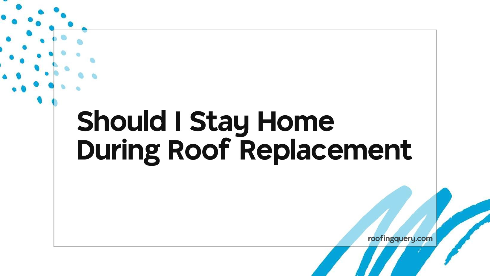 Should I Stay Home During Roof Replacement