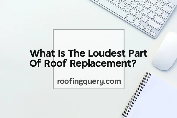 What Is The Loudest Part Of Roof Replacement