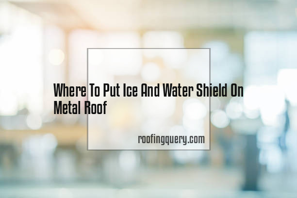 Where To Put Ice And Water Shield On Metal Roof