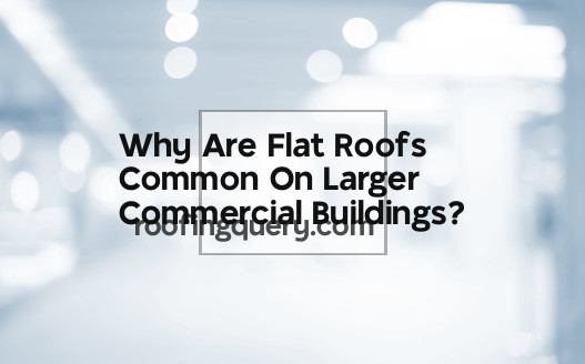 Why Are Flat Roofs Common On Larger Commercial Buildings