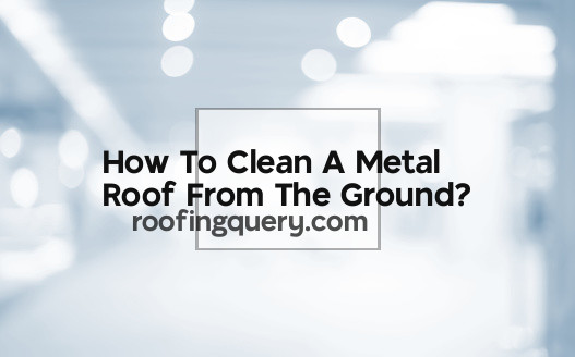 How To Clean A Metal Roof From The Ground