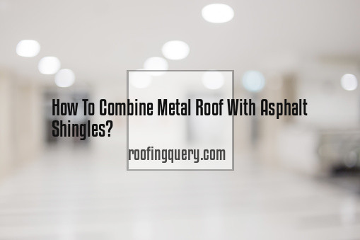 How To Combine Metal Roof With Asphalt Shingles