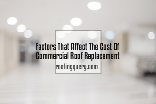 Factors That Affect The Cost Of Commercial Roof Replacement