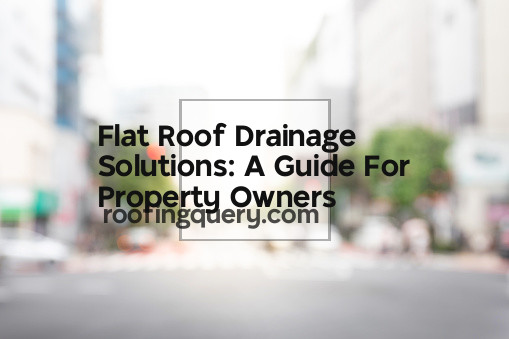 Flat Roof Drainage Solutions: A Guide For Property Owners