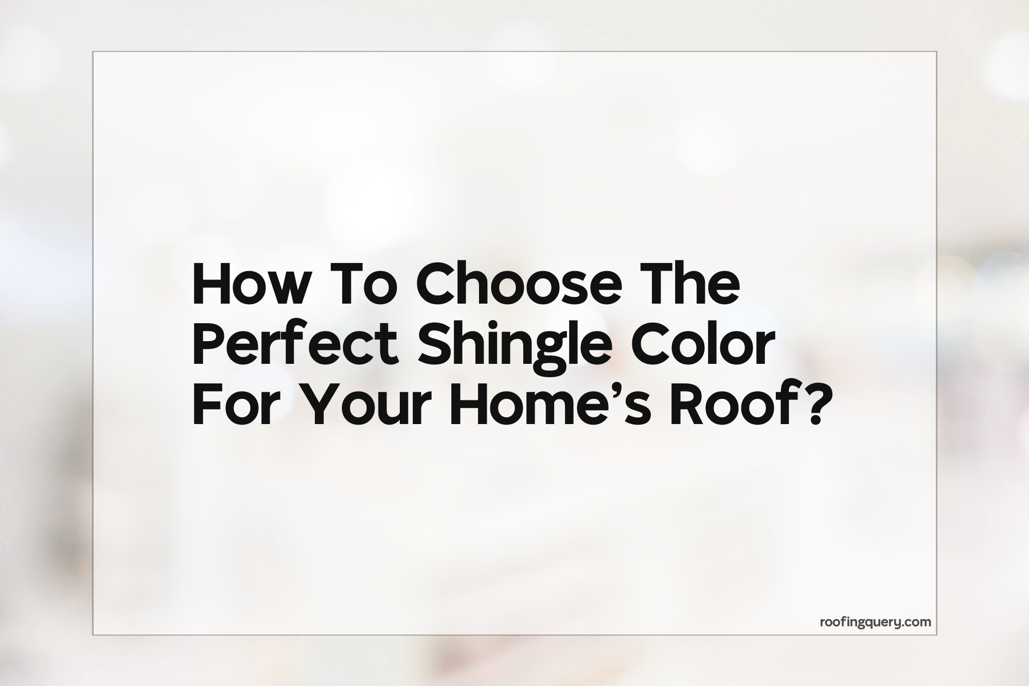 How To Choose The Perfect Shingle Color For Your Home&#8217;s Roof