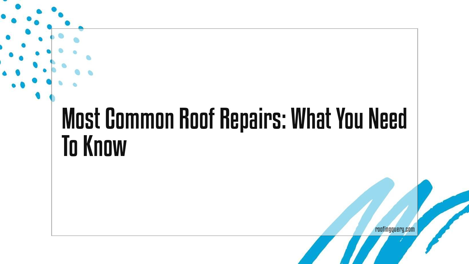 Most Common Roof Repairs: What You Need To Know