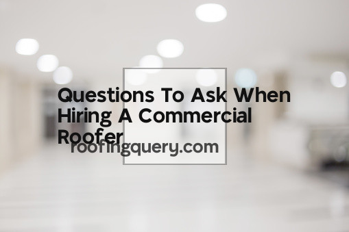 Questions To Ask When Hiring A Commercial Roofer