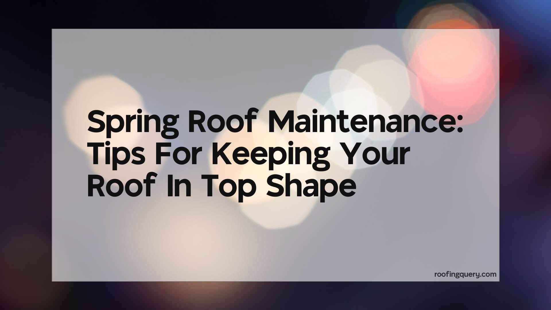 Spring Roof Maintenance: Tips For Keeping Your Roof In Top Shape