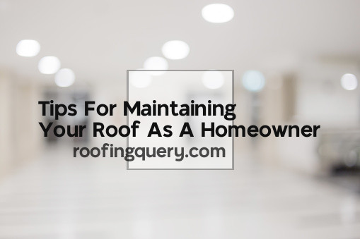 Tips For Maintaining Your Roof As A Homeowner