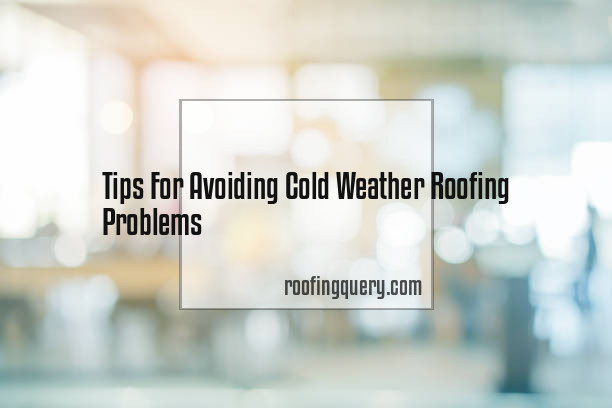 Tips For Avoiding Cold Weather Roofing Problems